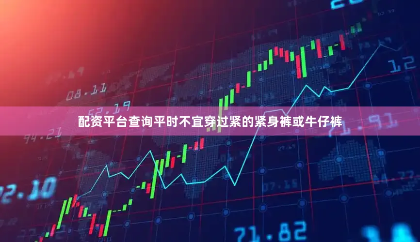 配资平台查询平时不宜穿过紧的紧身裤或牛仔裤