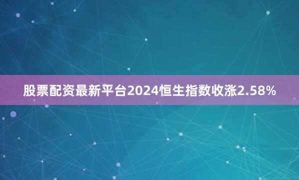 股票配资最新平台2024恒生指数收涨2.58%