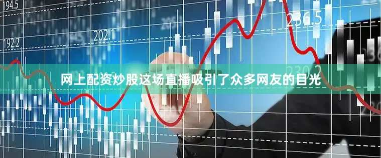 网上配资炒股这场直播吸引了众多网友的目光