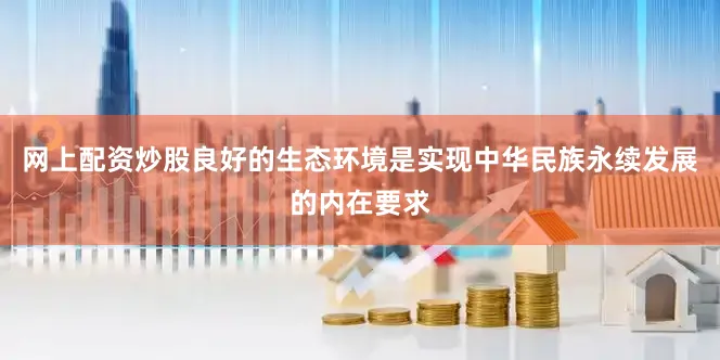 网上配资炒股良好的生态环境是实现中华民族永续发展的内在要求