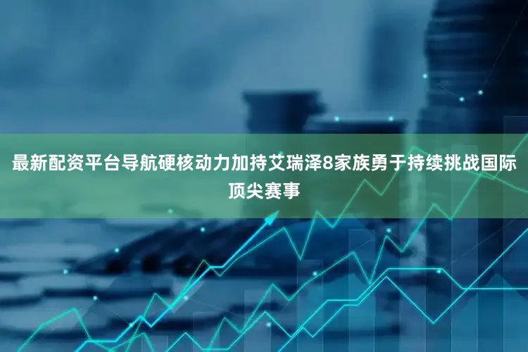最新配资平台导航硬核动力加持艾瑞泽8家族勇于持续挑战国际顶尖赛事