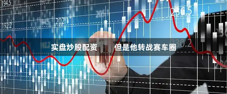实盘炒股配资        但是他转战赛车圈